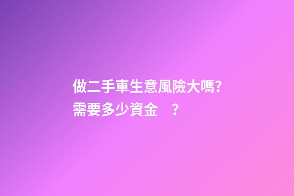 做二手車生意風險大嗎？需要多少資金？